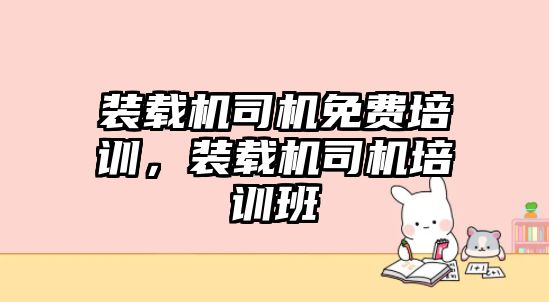 裝載機司機免費培訓，裝載機司機培訓班