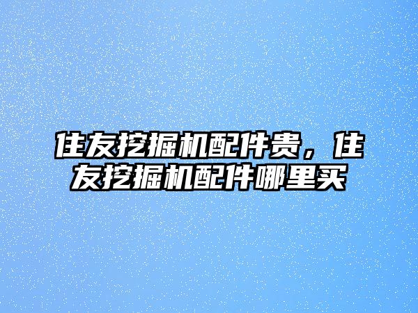 住友挖掘機(jī)配件貴，住友挖掘機(jī)配件哪里買