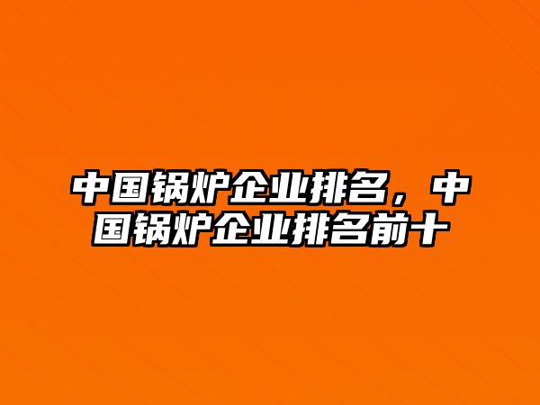 中國鍋爐企業排名，中國鍋爐企業排名前十