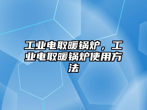 工業(yè)電取暖鍋爐，工業(yè)電取暖鍋爐使用方法