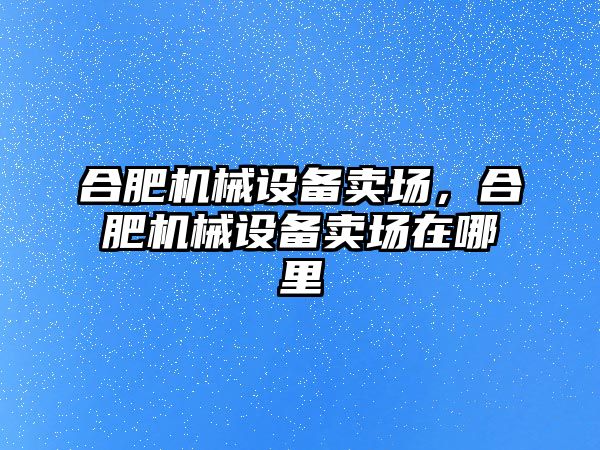 合肥機械設備賣場，合肥機械設備賣場在哪里