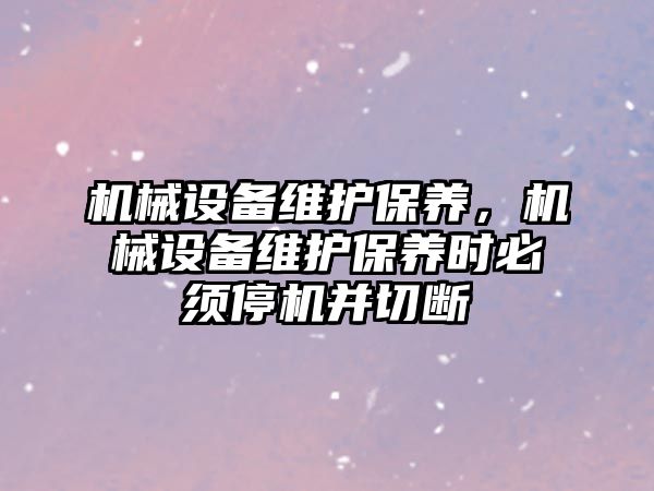 機械設備維護保養，機械設備維護保養時必須停機并切斷