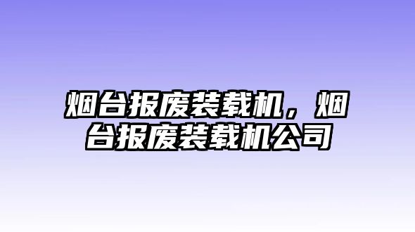 煙臺報廢裝載機，煙臺報廢裝載機公司