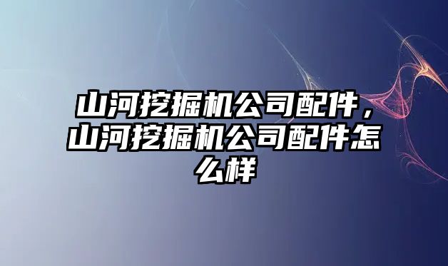 山河挖掘機公司配件，山河挖掘機公司配件怎么樣