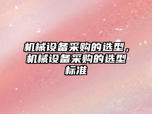 機械設備采購的選型，機械設備采購的選型標準