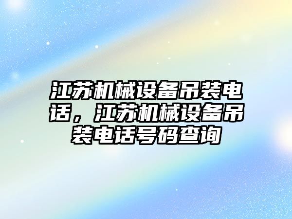 江蘇機械設備吊裝電話，江蘇機械設備吊裝電話號碼查詢