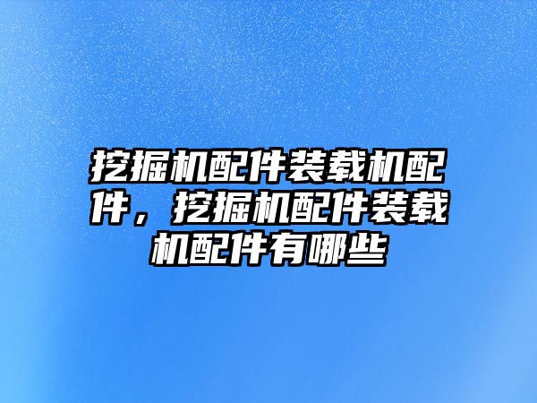 挖掘機配件裝載機配件，挖掘機配件裝載機配件有哪些