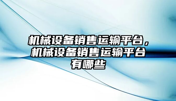 機械設(shè)備銷售運輸平臺，機械設(shè)備銷售運輸平臺有哪些