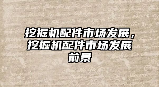 挖掘機(jī)配件市場(chǎng)發(fā)展，挖掘機(jī)配件市場(chǎng)發(fā)展前景