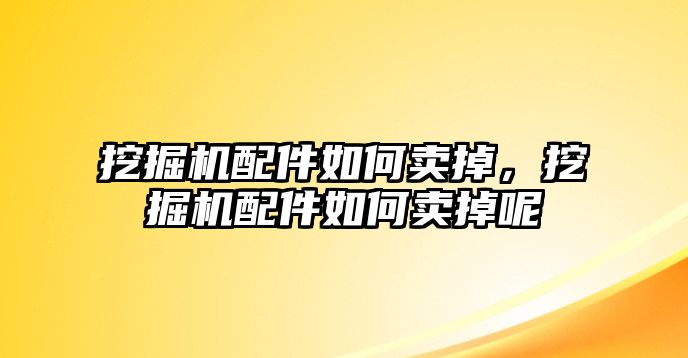 挖掘機(jī)配件如何賣掉，挖掘機(jī)配件如何賣掉呢