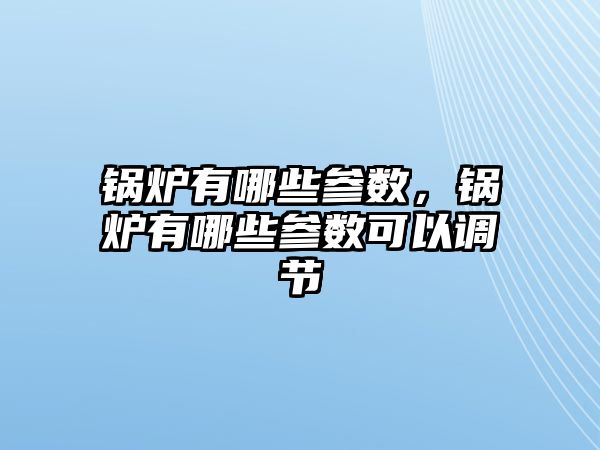 鍋爐有哪些參數，鍋爐有哪些參數可以調節