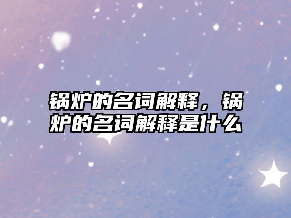 鍋爐的名詞解釋，鍋爐的名詞解釋是什么