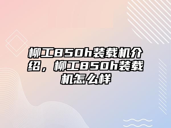 柳工850h裝載機介紹，柳工850h裝載機怎么樣