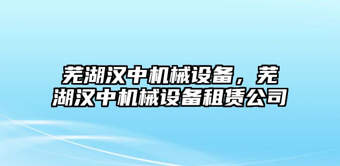 蕪湖漢中機械設備，蕪湖漢中機械設備租賃公司