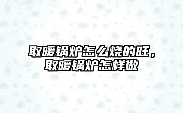 取暖鍋爐怎么燒的旺，取暖鍋爐怎樣做