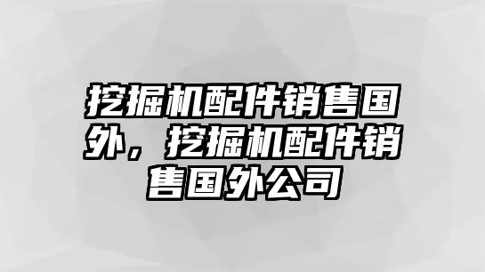 挖掘機配件銷售國外，挖掘機配件銷售國外公司