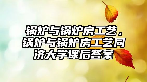 鍋爐與鍋爐房工藝，鍋爐與鍋爐房工藝同濟大學課后答案