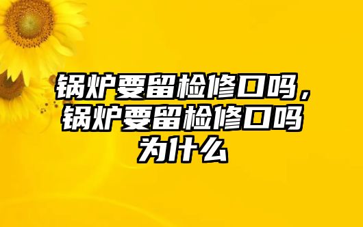 鍋爐要留檢修口嗎，鍋爐要留檢修口嗎為什么