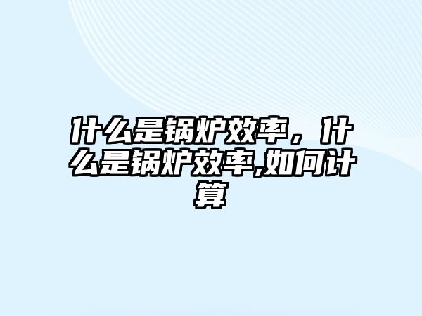 什么是鍋爐效率，什么是鍋爐效率,如何計(jì)算