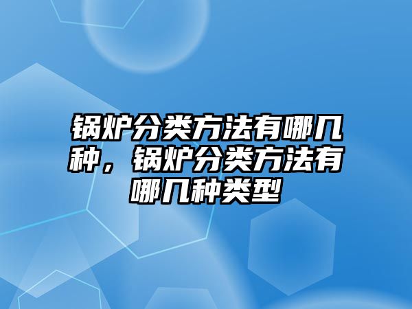 鍋爐分類方法有哪幾種，鍋爐分類方法有哪幾種類型