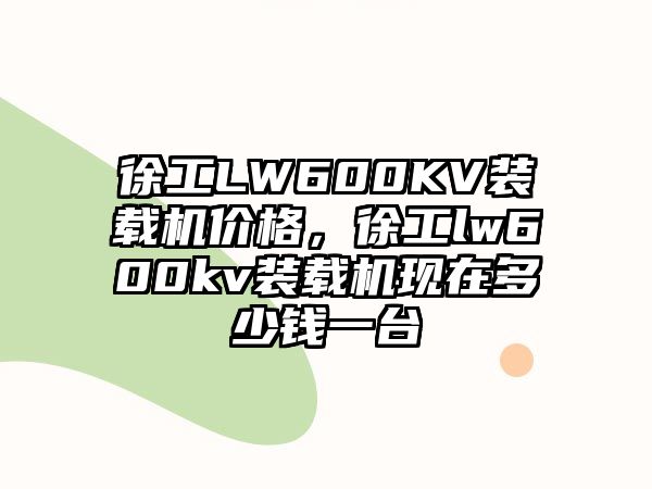 徐工LW600KV裝載機(jī)價格，徐工lw600kv裝載機(jī)現(xiàn)在多少錢一臺