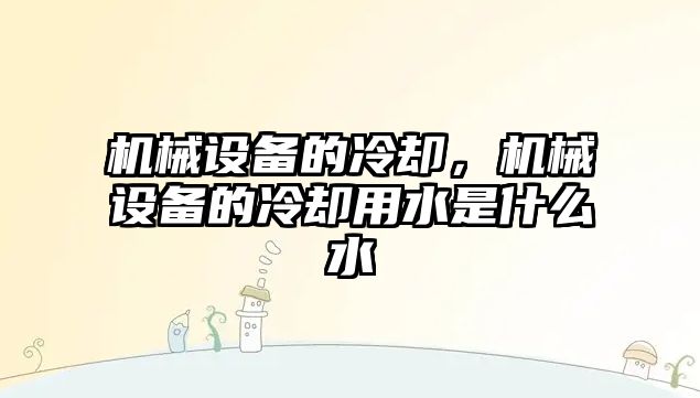 機械設備的冷卻，機械設備的冷卻用水是什么水