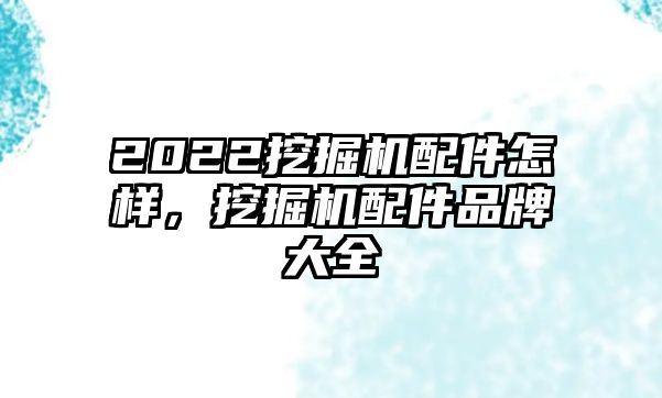 2022挖掘機配件怎樣，挖掘機配件品牌大全