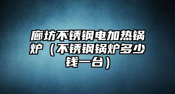 廊坊不銹鋼電加熱鍋爐（不銹鋼鍋爐多少錢一臺）