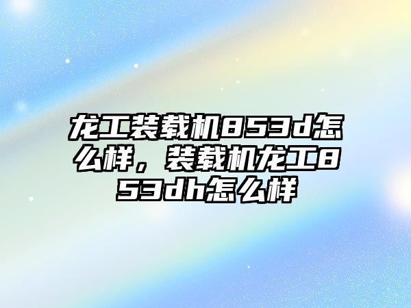 龍工裝載機(jī)853d怎么樣，裝載機(jī)龍工853dh怎么樣