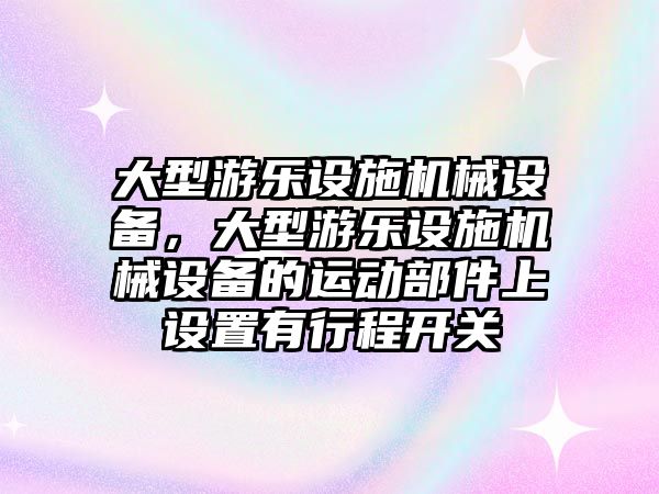 大型游樂(lè)設(shè)施機(jī)械設(shè)備，大型游樂(lè)設(shè)施機(jī)械設(shè)備的運(yùn)動(dòng)部件上設(shè)置有行程開(kāi)關(guān)