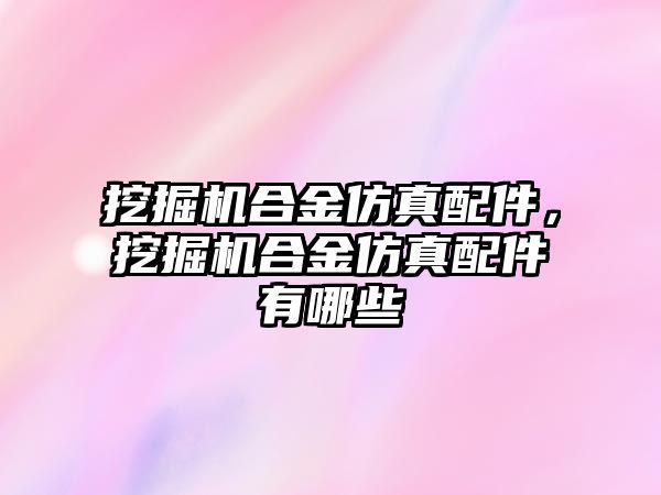 挖掘機合金仿真配件，挖掘機合金仿真配件有哪些