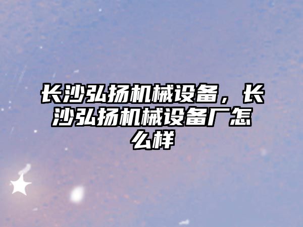 長沙弘揚機械設備，長沙弘揚機械設備廠怎么樣