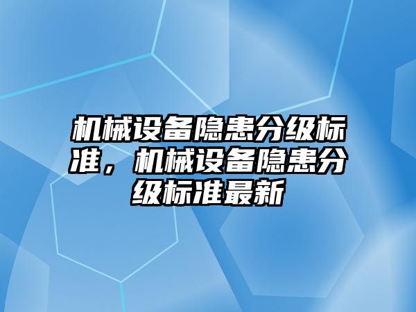 機械設(shè)備隱患分級標(biāo)準(zhǔn)，機械設(shè)備隱患分級標(biāo)準(zhǔn)最新