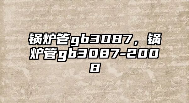 鍋爐管gb3087，鍋爐管gb3087-2008