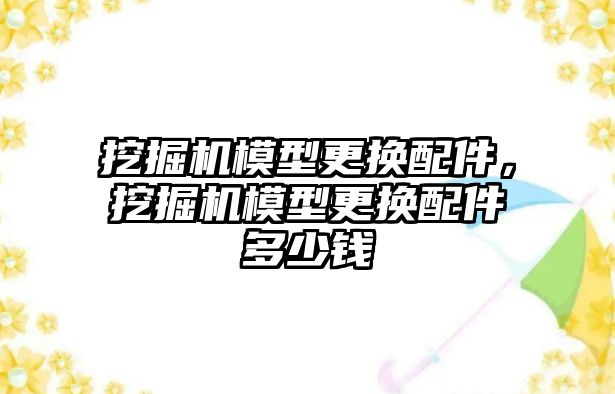 挖掘機模型更換配件，挖掘機模型更換配件多少錢