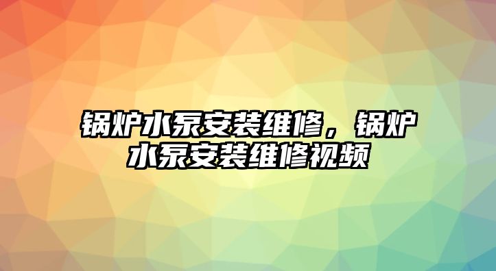 鍋爐水泵安裝維修，鍋爐水泵安裝維修視頻