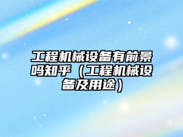 工程機械設備有前景嗎知乎（工程機械設備及用途）