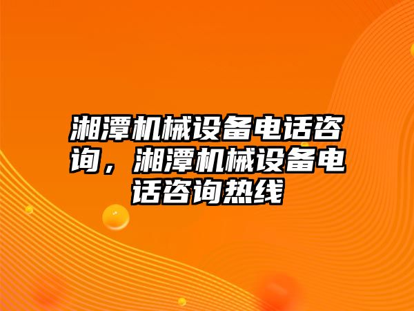 湘潭機械設備電話咨詢，湘潭機械設備電話咨詢熱線