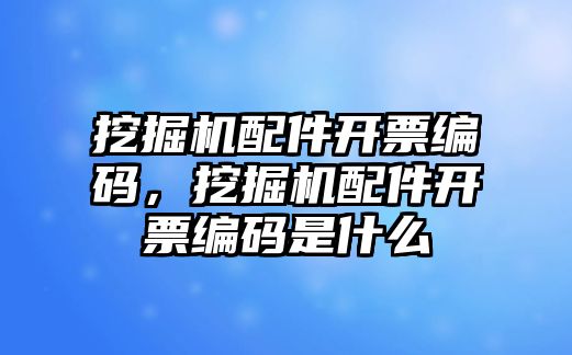 挖掘機配件開票編碼，挖掘機配件開票編碼是什么