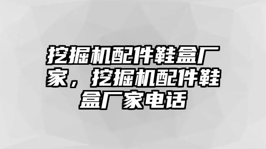 挖掘機(jī)配件鞋盒廠家，挖掘機(jī)配件鞋盒廠家電話