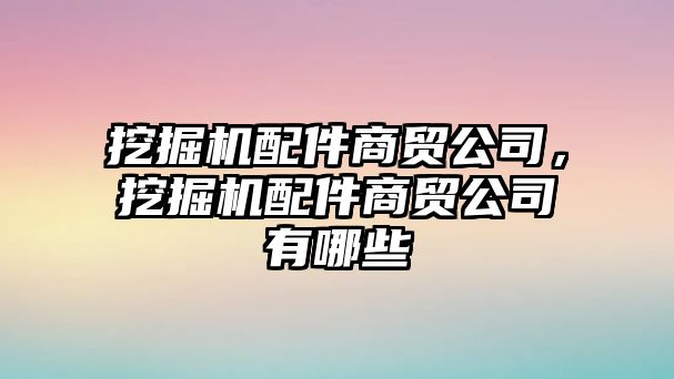 挖掘機配件商貿公司，挖掘機配件商貿公司有哪些