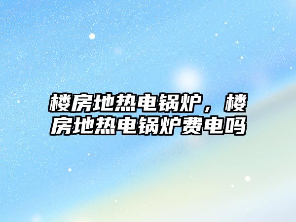 樓房地熱電鍋爐，樓房地熱電鍋爐費電嗎