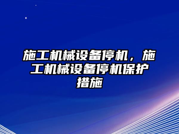 施工機械設備停機，施工機械設備停機保護措施