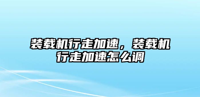 裝載機行走加速，裝載機行走加速怎么調