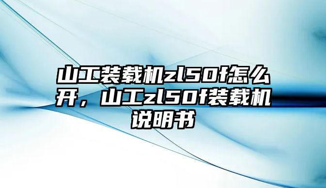 山工裝載機zl50f怎么開，山工zl50f裝載機說明書