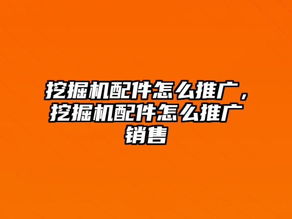 挖掘機配件怎么推廣，挖掘機配件怎么推廣銷售