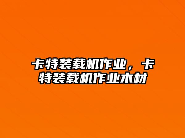 卡特裝載機作業(yè)，卡特裝載機作業(yè)木材