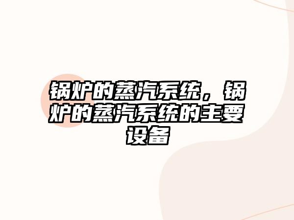 鍋爐的蒸汽系統(tǒng)，鍋爐的蒸汽系統(tǒng)的主要設(shè)備