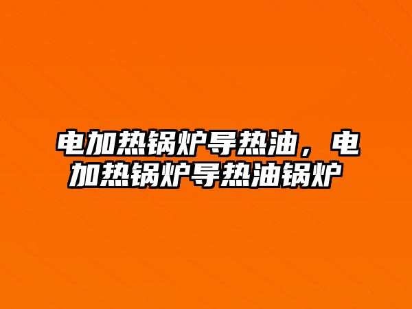 電加熱鍋爐導熱油，電加熱鍋爐導熱油鍋爐