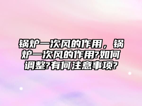 鍋爐一次風的作用，鍋爐一次風的作用?如何調整?有何注意事項?